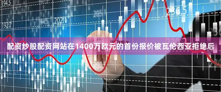配资炒股配资网站在1400万欧元的首份报价被瓦伦西亚拒绝后