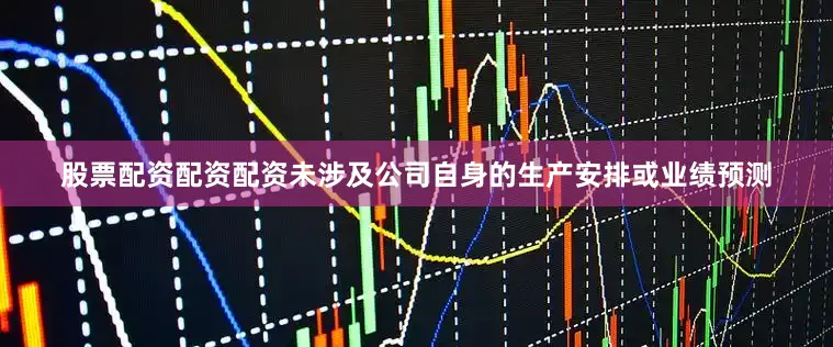 股票配资配资配资未涉及公司自身的生产安排或业绩预测