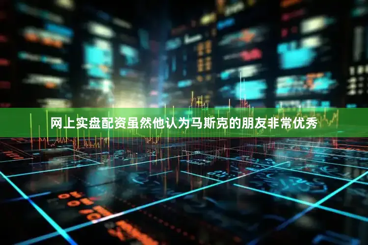网上实盘配资虽然他认为马斯克的朋友非常优秀