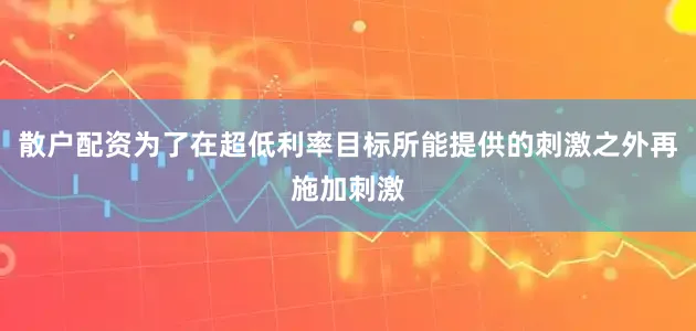 散户配资为了在超低利率目标所能提供的刺激之外再施加刺激