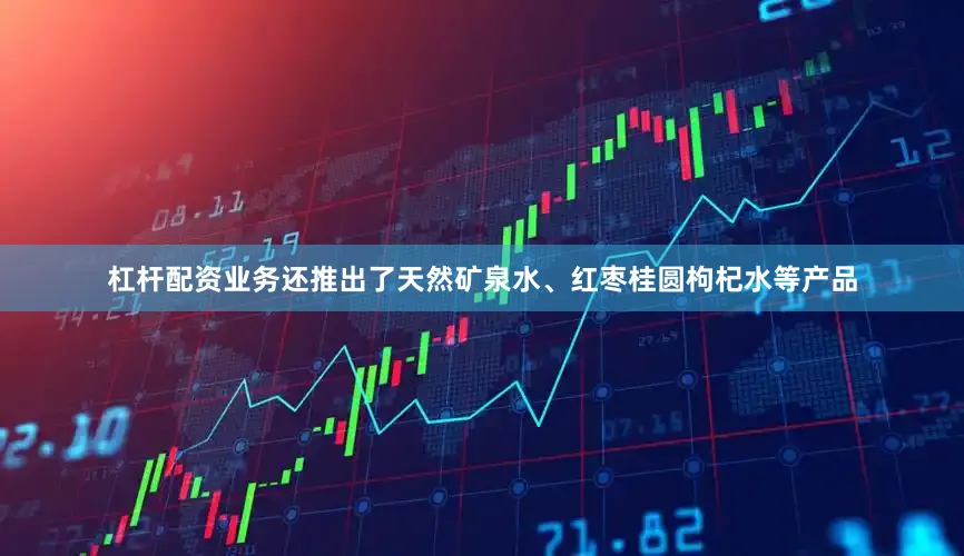 杠杆配资业务还推出了天然矿泉水、红枣桂圆枸杞水等产品