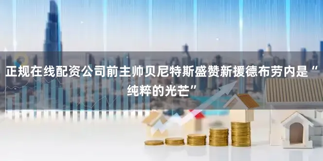 正规在线配资公司前主帅贝尼特斯盛赞新援德布劳内是“纯粹的光芒”