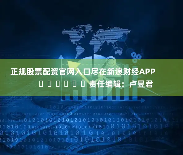 正规股票配资官网入口尽在新浪财经APP            						责任编辑：卢昱君