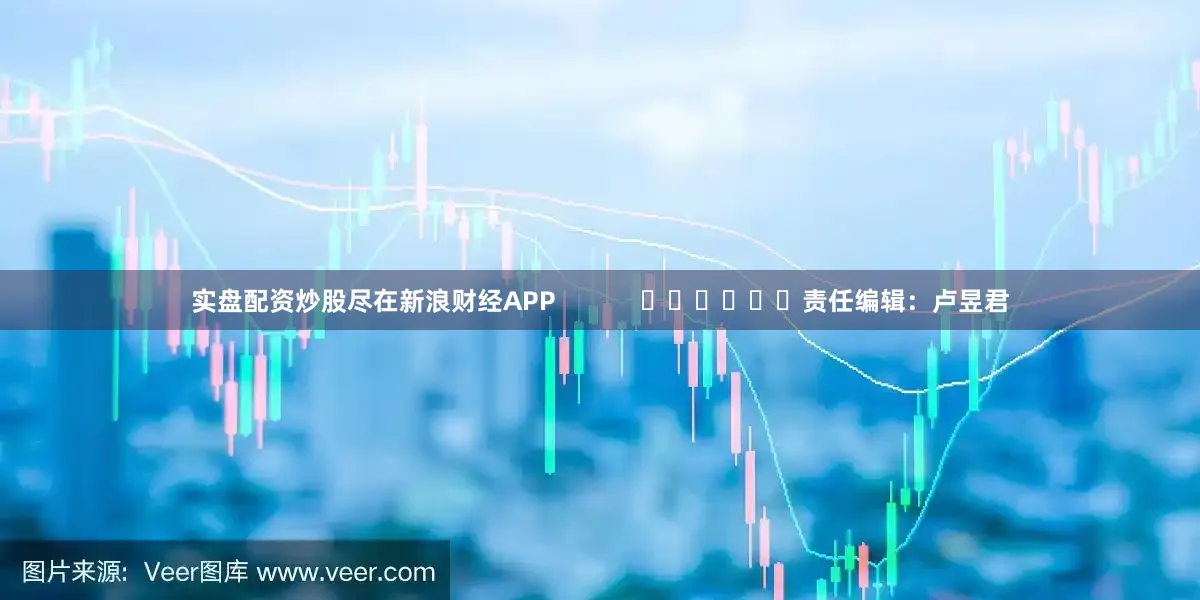 实盘配资炒股尽在新浪财经APP            						责任编辑：卢昱君