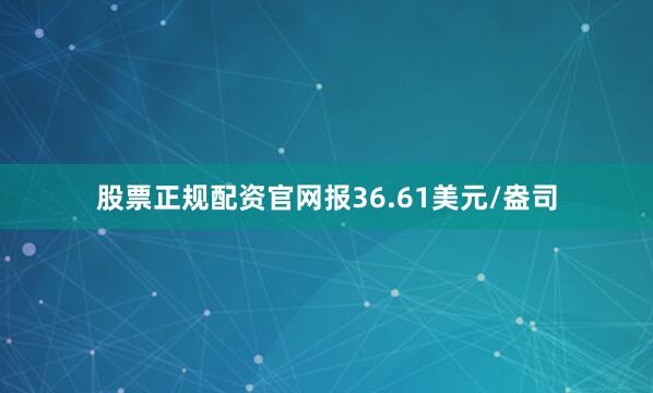 股票正规配资官网报36.61美元/盎司