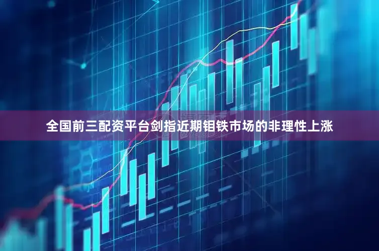 全国前三配资平台剑指近期钼铁市场的非理性上涨