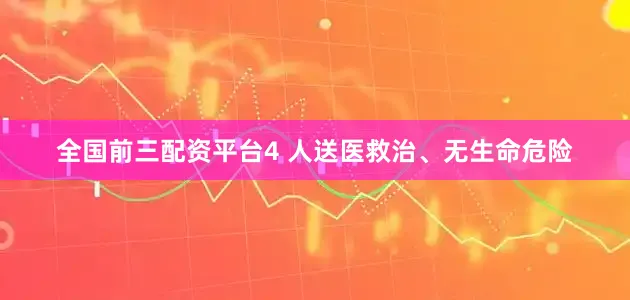 全国前三配资平台4 人送医救治、无生命危险