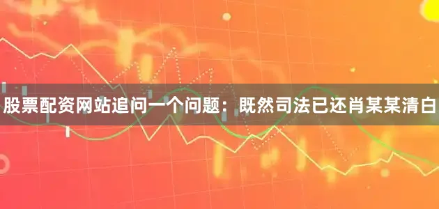 股票配资网站追问一个问题：既然司法已还肖某某清白