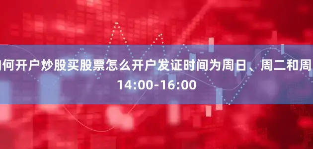 如何开户炒股买股票怎么开户发证时间为周日、周二和周四14:00-16:00
