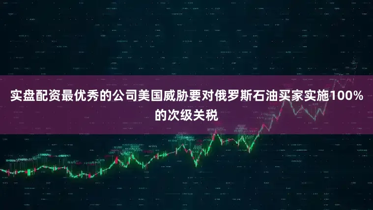 实盘配资最优秀的公司美国威胁要对俄罗斯石油买家实施100%的次级关税