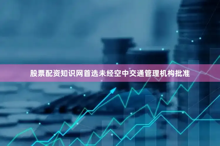 股票配资知识网首选未经空中交通管理机构批准