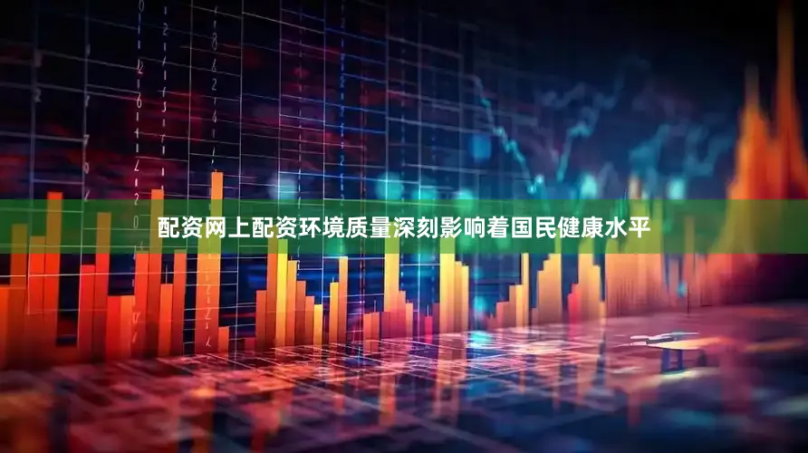 配资网上配资环境质量深刻影响着国民健康水平