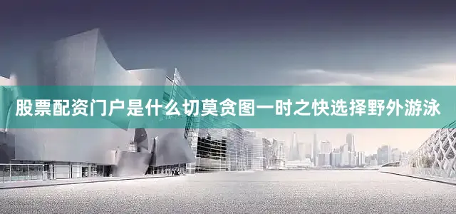 股票配资门户是什么切莫贪图一时之快选择野外游泳
