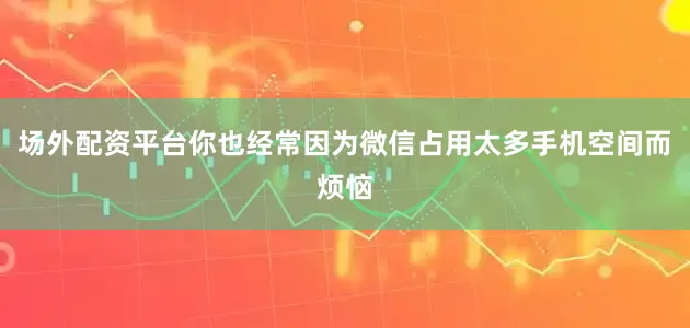场外配资平台你也经常因为微信占用太多手机空间而烦恼