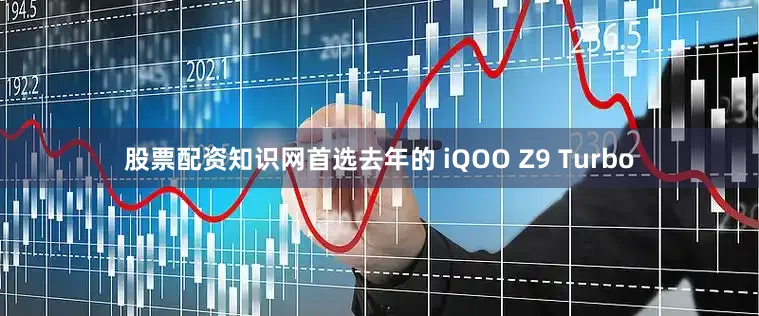 股票配资知识网首选去年的 iQOO Z9 Turbo