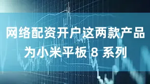 网络配资开户这两款产品为小米平板 8 系列