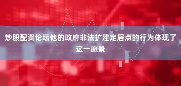 炒股配资论坛他的政府非法扩建定居点的行为体现了这一愿景